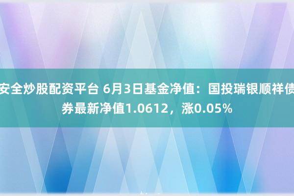 安全炒股配资平台 6月3日基金净值：国投瑞银顺祥债券最新净值1.0612，涨0.05%