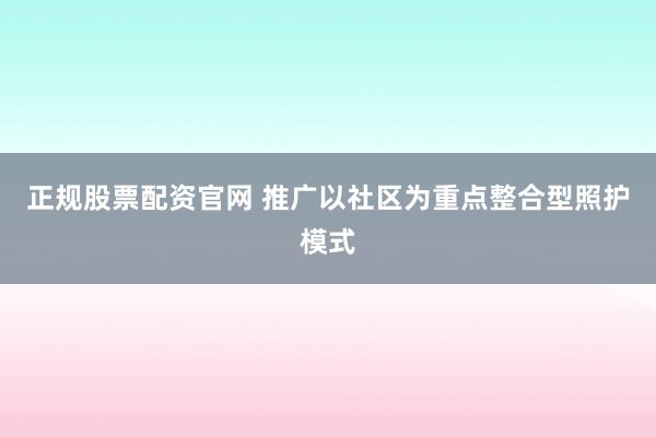 正规股票配资官网 推广以社区为重点整合型照护模式