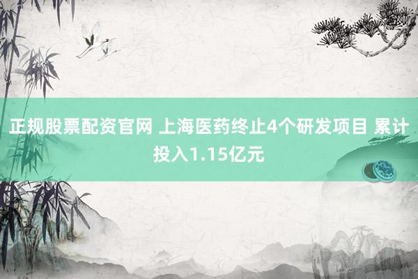 正规股票配资官网 上海医药终止4个研发项目 累计投入1.15亿元