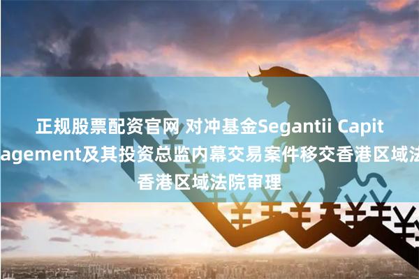 正规股票配资官网 对冲基金Segantii Capital Management及其投资总监内幕交易案件移交香港区域法院审理