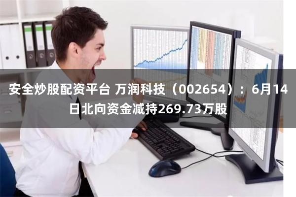 安全炒股配资平台 万润科技（002654）：6月14日北向资金减持269.73万股