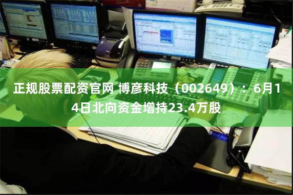 正规股票配资官网 博彦科技（002649）：6月14日北向资金增持23.4万股