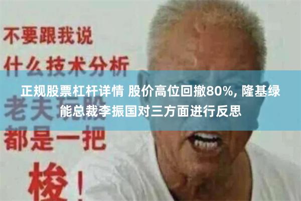 正规股票杠杆详情 股价高位回撤80%, 隆基绿能总裁李振国对三方面进行反思