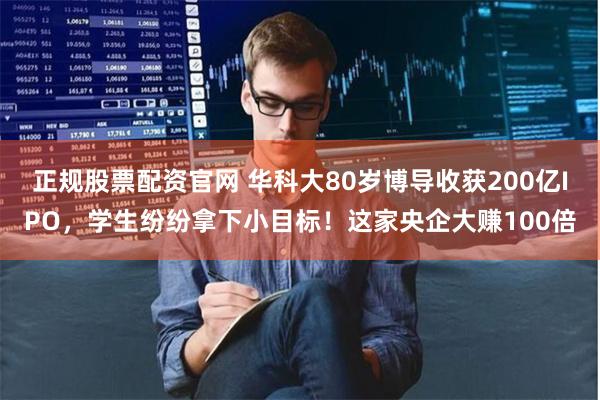 正规股票配资官网 华科大80岁博导收获200亿IPO，学生纷纷拿下小目标！这家央企大赚100倍