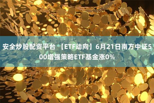 安全炒股配资平台 【ETF动向】6月21日南方中证500增强策略ETF基金涨0%