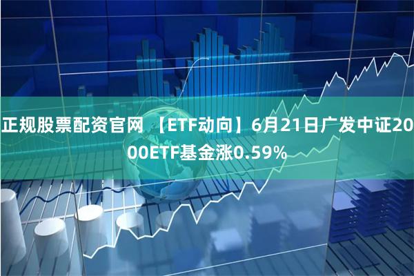 正规股票配资官网 【ETF动向】6月21日广发中证2000ETF基金涨0.59%