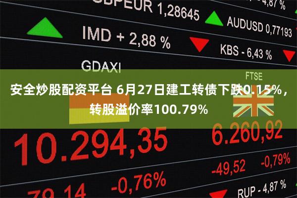 安全炒股配资平台 6月27日建工转债下跌0.15%，转股溢价率100.79%