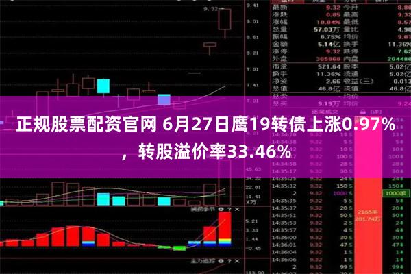 正规股票配资官网 6月27日鹰19转债上涨0.97%，转股溢价率33.46%