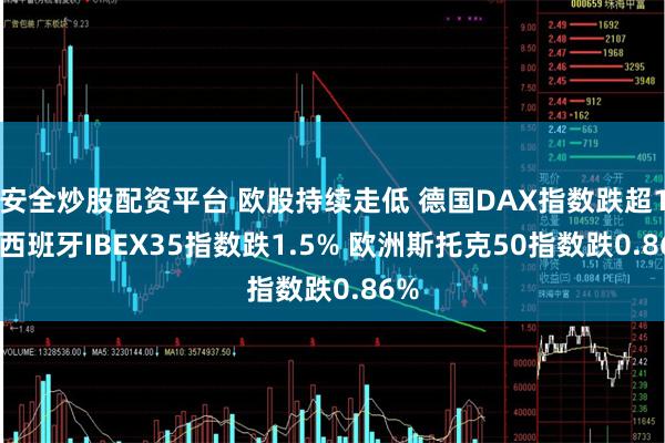 安全炒股配资平台 欧股持续走低 德国DAX指数跌超1% 西班牙IBEX35指数跌1.5% 欧洲斯托克50指数跌0.86%