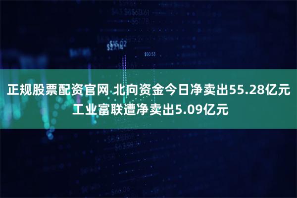 正规股票配资官网 北向资金今日净卖出55.28亿元 工业富联遭净卖出5.09亿元