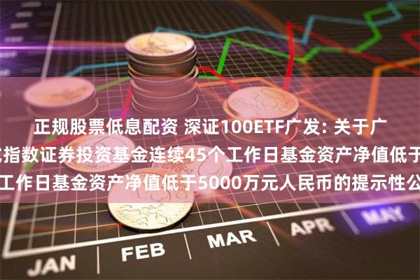 正规股票低息配资 深证100ETF广发: 关于广发深证100交易型开放式指数证券投资基金连续45个工作日基金资产净值低于5000万元人民币的提示性公告