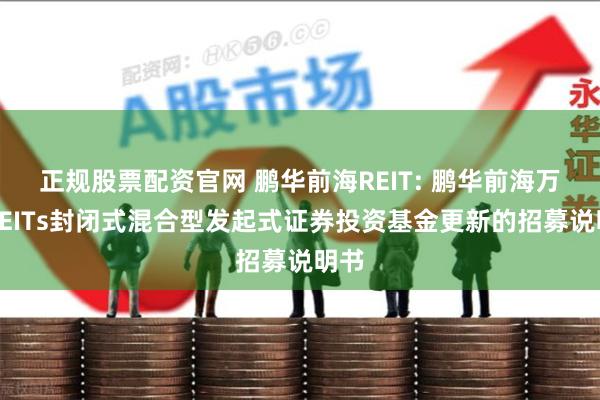 正规股票配资官网 鹏华前海REIT: 鹏华前海万科REITs封闭式混合型发起式证券投资基金更新的招募说明书