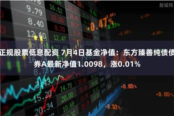 正规股票低息配资 7月4日基金净值：东方臻善纯债债券A最新净值1.0098，涨0.01%