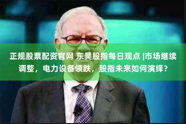 正规股票配资官网 东吴股指每日观点 |市场继续调整，电力设备领跌，股指未来如何演绎？