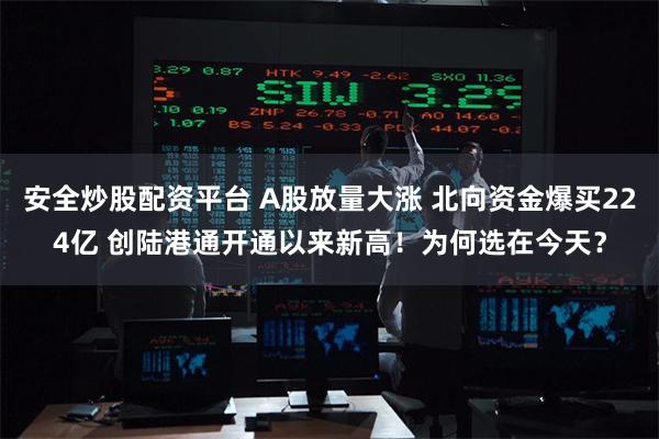 安全炒股配资平台 A股放量大涨 北向资金爆买224亿 创陆港通开通以来新高！为何选在今天？