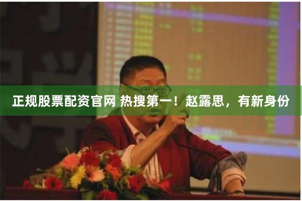 正规股票配资官网 热搜第一！赵露思，有新身份