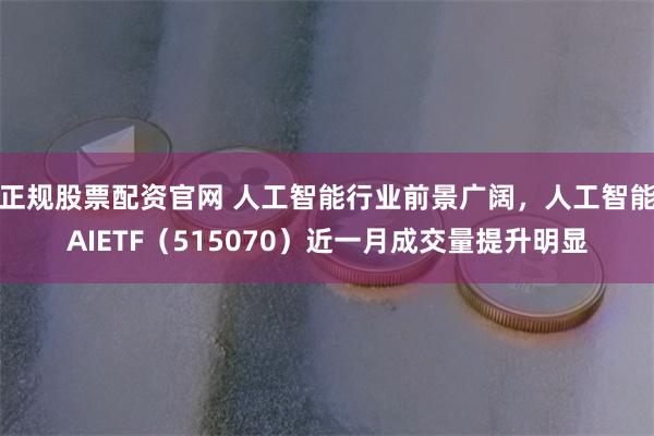 正规股票配资官网 人工智能行业前景广阔，人工智能AIETF（515070）近一月成交量提升明显