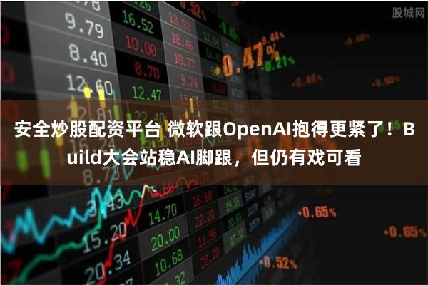 安全炒股配资平台 微软跟OpenAI抱得更紧了！Build大会站稳AI脚跟，但仍有戏可看