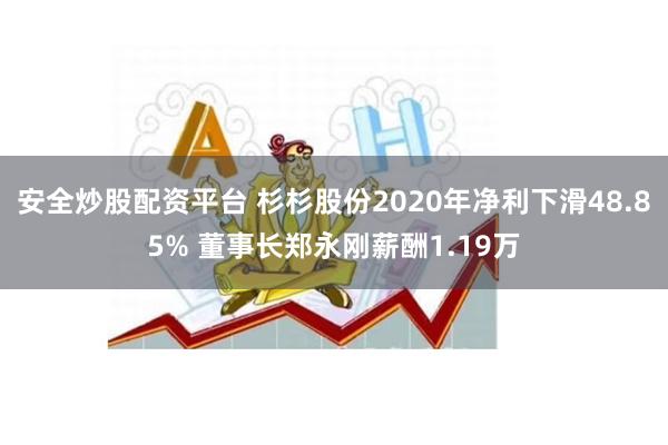 安全炒股配资平台 杉杉股份2020年净利下滑48.85% 董事长郑永刚薪酬1.19万