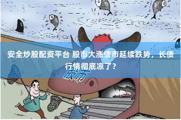 安全炒股配资平台 股市大涨债市延续跌势，长债行情彻底凉了？