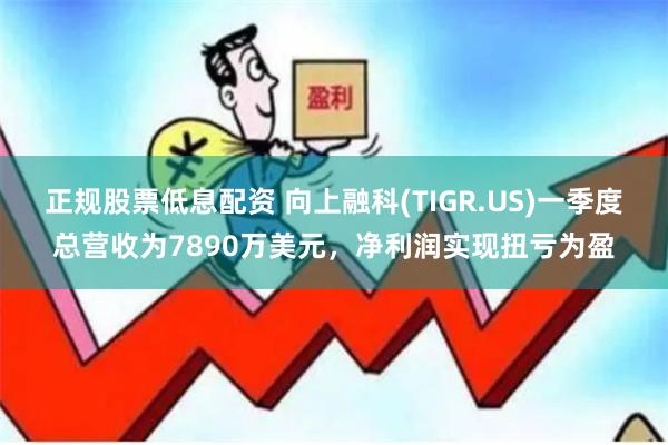 正规股票低息配资 向上融科(TIGR.US)一季度总营收为7890万美元，净利润实现扭亏为盈