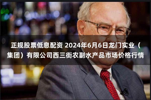 正规股票低息配资 2024年6月6日龙门实业（集团）有限公司西三街农副水产品市场价格行情