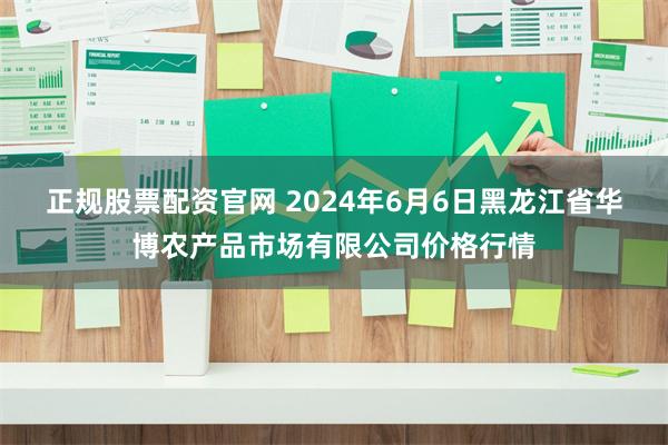 正规股票配资官网 2024年6月6日黑龙江省华博农产品市场有限公司价格行情