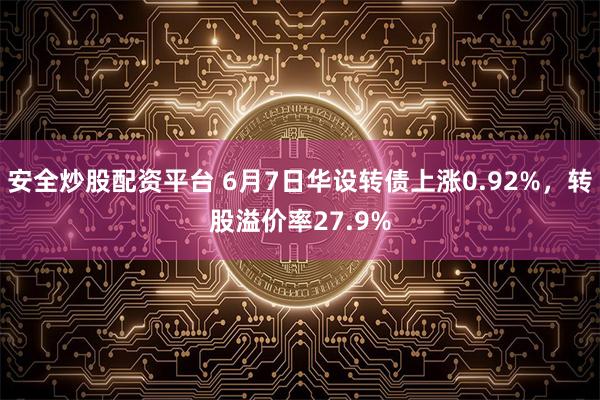 安全炒股配资平台 6月7日华设转债上涨0.92%，转股溢价率27.9%