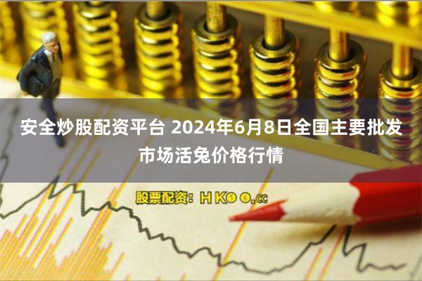 安全炒股配资平台 2024年6月8日全国主要批发市场活兔价格行情