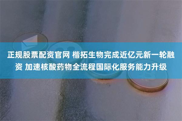 正规股票配资官网 楷拓生物完成近亿元新一轮融资 加速核酸药物全流程国际化服务能力升级