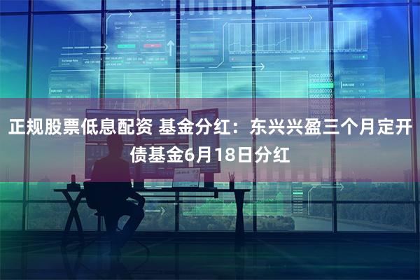 正规股票低息配资 基金分红：东兴兴盈三个月定开债基金6月18日分红