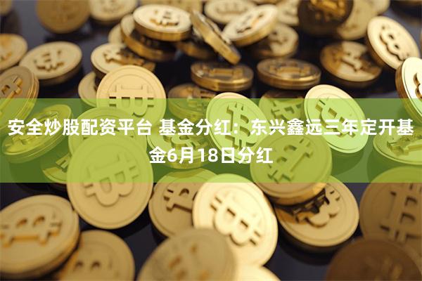 安全炒股配资平台 基金分红：东兴鑫远三年定开基金6月18日分红