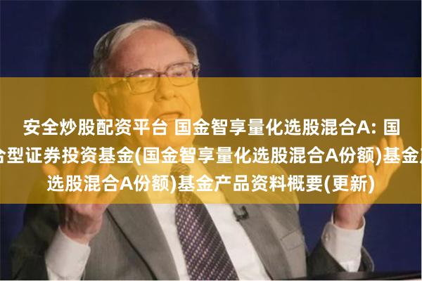 安全炒股配资平台 国金智享量化选股混合A: 国金智享量化选股混合型证券投资基金(国金智享量化选股混合A份额)基金产品资料概要(更新)