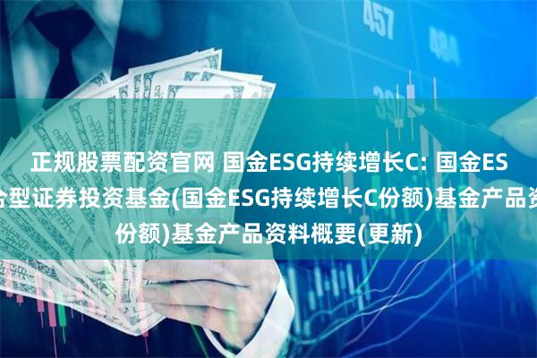 正规股票配资官网 国金ESG持续增长C: 国金ESG持续增长混合型证券投资基金(国金ESG持续增长C份额)基金产品资料概要(更新)