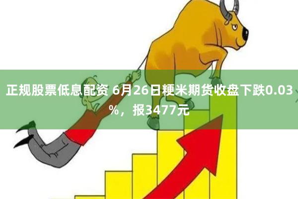 正规股票低息配资 6月26日粳米期货收盘下跌0.03%，报3477元