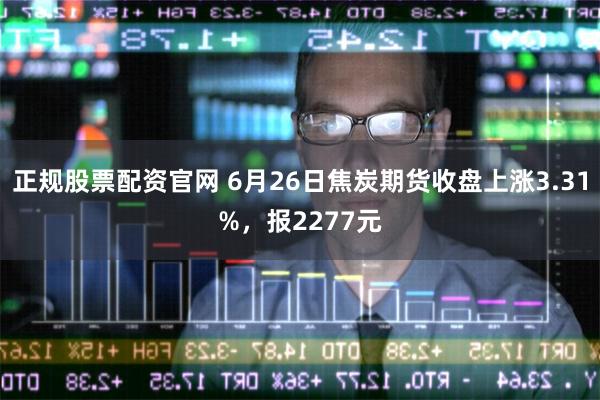 正规股票配资官网 6月26日焦炭期货收盘上涨3.31%，报2277元