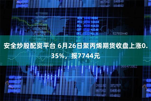 安全炒股配资平台 6月26日聚丙烯期货收盘上涨0.35%，报7744元