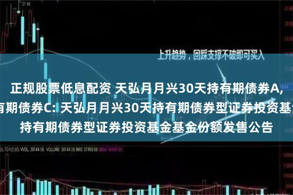 正规股票低息配资 天弘月月兴30天持有期债券A,天弘月月兴30天持有期债券C: 天弘月月兴30天持有期债券型证券投资基金基金份额发售公告