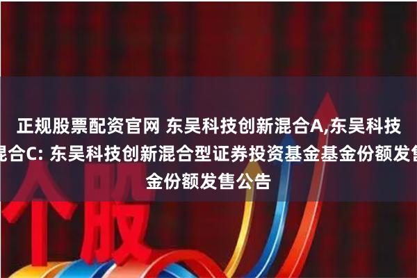 正规股票配资官网 东吴科技创新混合A,东吴科技创新混合C: 东吴科技创新混合型证券投资基金基金份额发售公告