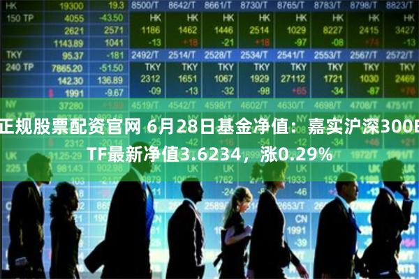 正规股票配资官网 6月28日基金净值：嘉实沪深300ETF最新净值3.6234，涨0.29%