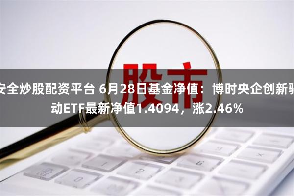 安全炒股配资平台 6月28日基金净值：博时央企创新驱动ETF最新净值1.4094，涨2.46%