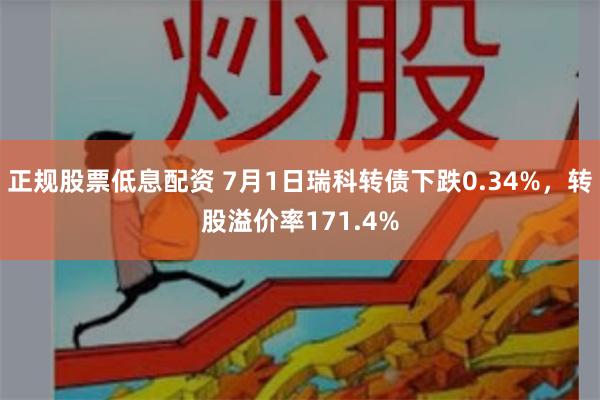 正规股票低息配资 7月1日瑞科转债下跌0.34%，转股溢价率171.4%