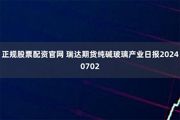 正规股票配资官网 瑞达期货纯碱玻璃产业日报20240702