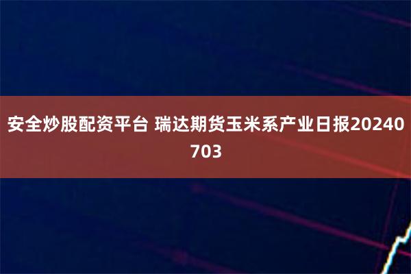 安全炒股配资平台 瑞达期货玉米系产业日报20240703