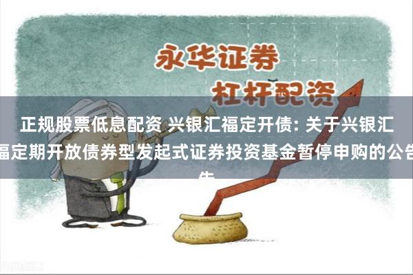 正规股票低息配资 兴银汇福定开债: 关于兴银汇福定期开放债券型发起式证券投资基金暂停申购的公告