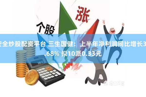 安全炒股配资平台 三生国健：上半年净利润同比增长36.68% 拟10派0.33元