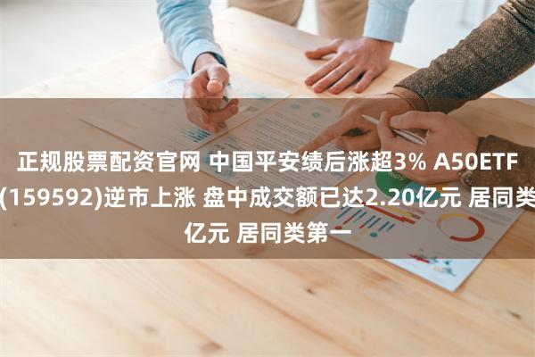 正规股票配资官网 中国平安绩后涨超3% A50ETF基金(159592)逆市上涨 盘中成交额已达2.20亿元 居同类第一