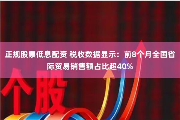 正规股票低息配资 税收数据显示：前8个月全国省际贸易销售额占比超40%