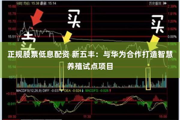 正规股票低息配资 新五丰：与华为合作打造智慧养殖试点项目