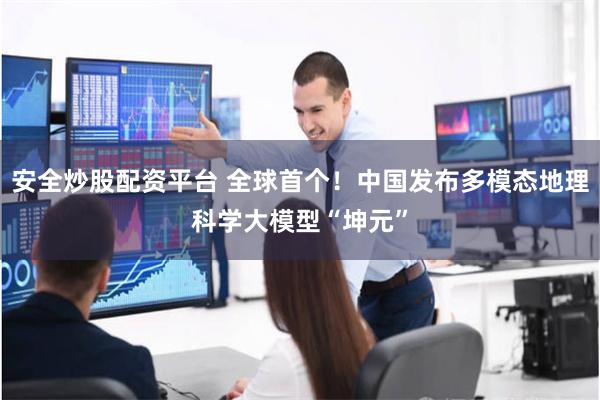 安全炒股配资平台 全球首个！中国发布多模态地理科学大模型“坤元”